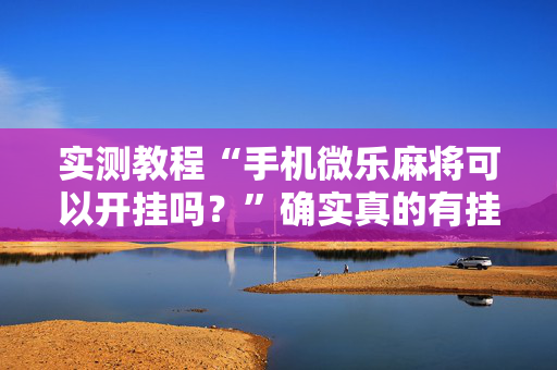 实测教程“手机微乐麻将可以开挂吗？”确实真的有挂