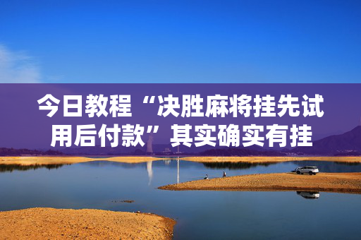 今日教程“决胜麻将挂先试用后付款”其实确实有挂