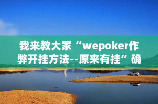 我来教大家“wepoker作弊开挂方法--原来有挂”确实真的有挂