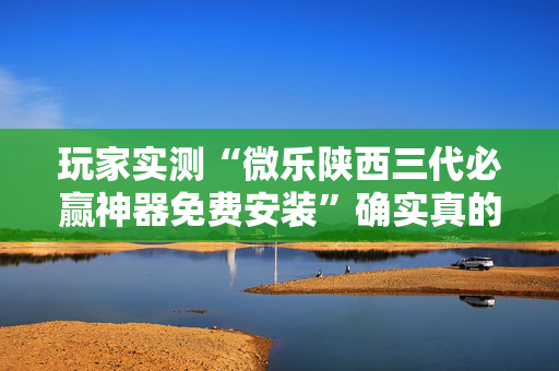 玩家实测“微乐陕西三代必赢神器免费安装”确实真的有挂