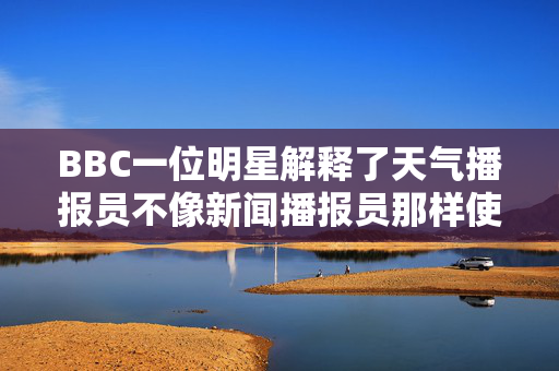 BBC一位明星解释了天气播报员不像新闻播报员那样使用自动播报的原因