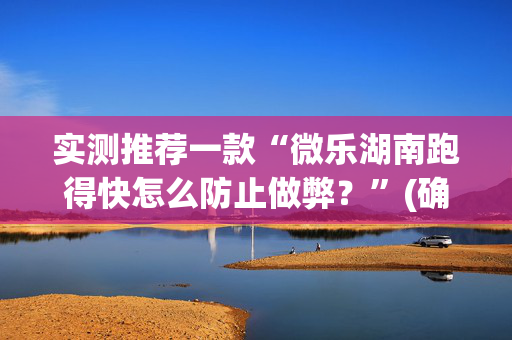 实测推荐一款“微乐湖南跑得快怎么防止做弊？”(确实是有挂)-知乎