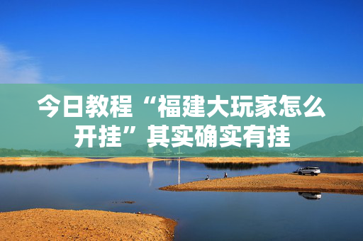 今日教程“福建大玩家怎么开挂”其实确实有挂