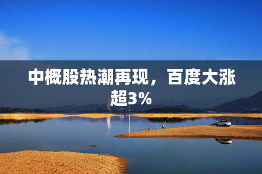 中概股热潮再现，百度大涨超3%