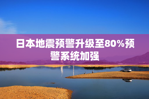 日本地震预警升级至80%预警系统加强