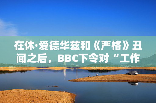 在休·爱德华兹和《严格》丑闻之后，BBC下令对“工作场所文化”进行审查