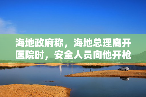 海地政府称，海地总理离开医院时，安全人员向他开枪