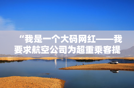 “我是一个大码网红——我要求航空公司为超重乘客提供免费的额外座位。”