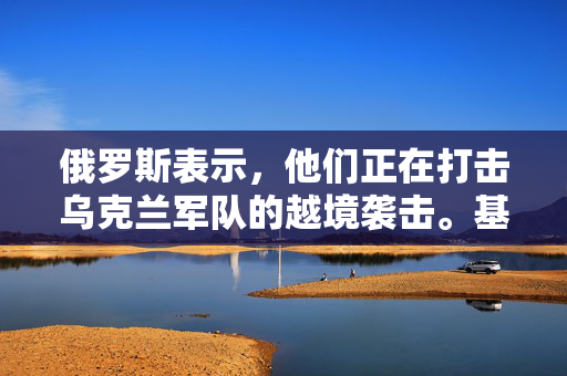 俄罗斯表示，他们正在打击乌克兰军队的越境袭击。基辅官员对此不予置评