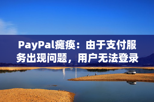 PayPal瘫痪：由于支付服务出现问题，用户无法登录，数千人愤怒不已