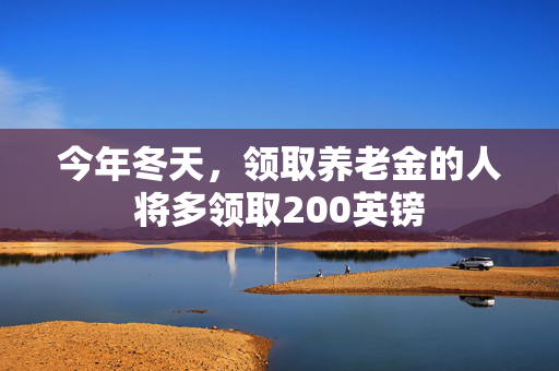 今年冬天，领取养老金的人将多领取200英镑