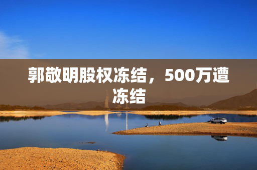 郭敬明股权冻结，500万遭冻结