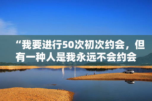 “我要进行50次初次约会，但有一种人是我永远不会约会的。”