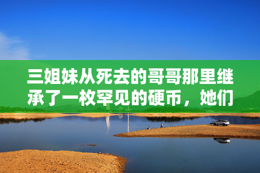 三姐妹从死去的哥哥那里继承了一枚罕见的硬币，她们不敢相信它的价值