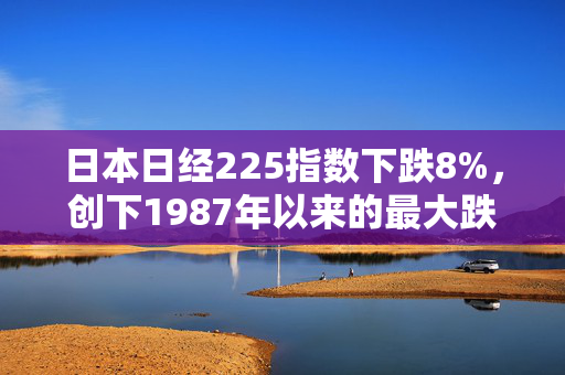 日本日经225指数下跌8%，创下1987年以来的最大跌幅