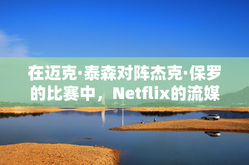 在迈克·泰森对阵杰克·保罗的比赛中，Netflix的流媒体崩溃了，粉丝们非常愤怒