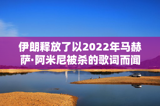 伊朗释放了以2022年马赫萨·阿米尼被杀的歌词而闻名的说唱歌手