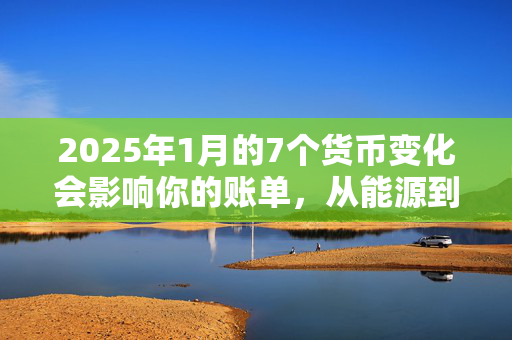 2025年1月的7个货币变化会影响你的账单，从能源到宽带