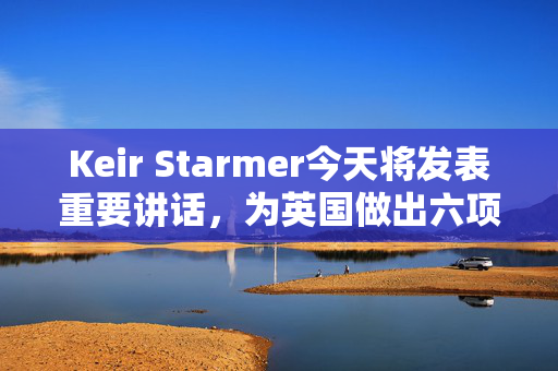 Keir Starmer今天将发表重要讲话，为英国做出六项重要承诺