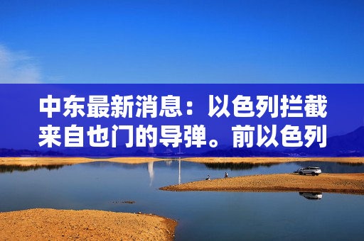 中东最新消息：以色列拦截来自也门的导弹。前以色列人质死亡