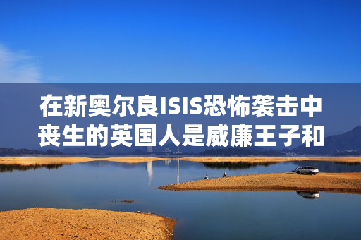 在新奥尔良ISIS恐怖袭击中丧生的英国人是威廉王子和哈里王子保姆的继子