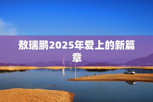 敖瑞鹏2025年爱上的新篇章