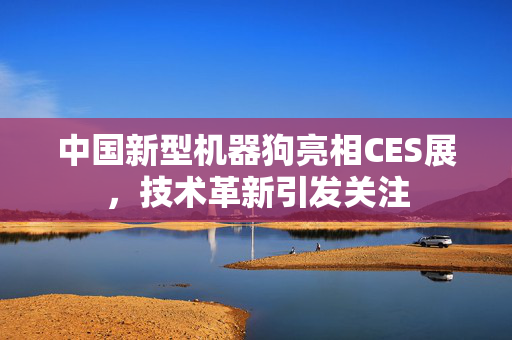 中国新型机器狗亮相CES展，技术革新引发关注