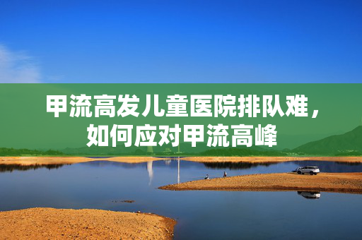 甲流高发儿童医院排队难，如何应对甲流高峰