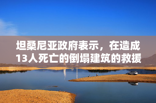 坦桑尼亚政府表示，在造成13人死亡的倒塌建筑的救援工作将继续进行