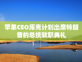 苹果CEO库克计划出席特朗普的总统就职典礼