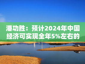 潘功胜：预计2024年中国经济可实现全年5%左右的增长目标