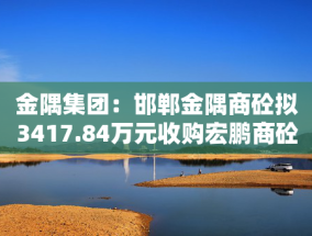 金隅集团：邯郸金隅商砼拟3417.84万元收购宏鹏商砼90%股权