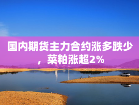 国内期货主力合约涨多跌少，菜粕涨超2%