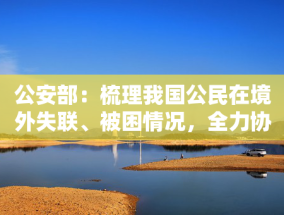 公安部：梳理我国公民在境外失联、被困情况，全力协调解救