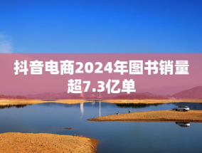 抖音电商2024年图书销量超7.3亿单