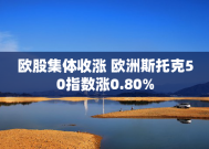 欧股集体收涨 欧洲斯托克50指数涨0.80%