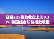 日经225指数收盘上涨0.33% 韩国综合股价指数收涨1.23%