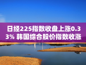 日经225指数收盘上涨0.33% 韩国综合股价指数收涨1.23%