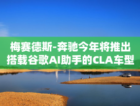 梅赛德斯-奔驰今年将推出搭载谷歌AI助手的CLA车型