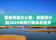 国会预算办公室：美国预计到2029年将打破战后债务纪录