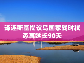 泽连斯基提议乌国家战时状态再延长90天