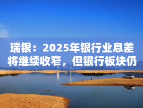 瑞银：2025年银行业息差将继续收窄，但银行板块仍有一定吸引力