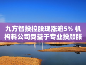 九方智投控股现涨逾5% 机构料公司受益于专业投顾服务需求提升