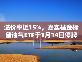 溢价率近15%，嘉实基金标普油气ETF于1月14日停牌一小时