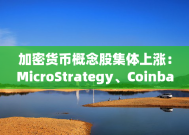 加密货币概念股集体上涨：MicroStrategy、Coinbase涨超6%