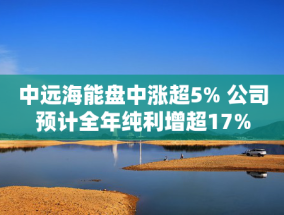 中远海能盘中涨超5% 公司预计全年纯利增超17%