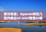 奥尔特曼：OpenAI将在几周内推出o3 mini推理AI模型