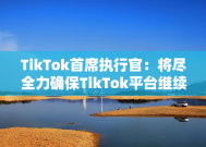 TikTok首席执行官：将尽全力确保TikTok平台继续繁荣