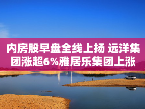 内房股早盘全线上扬 远洋集团涨超6%雅居乐集团上涨5%