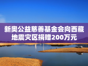 新奥公益慈善基金会向西藏地震灾区捐赠200万元